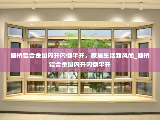 断桥铝合金窗内开内倒平开，家居生活新风尚_断桥铝合金窗内开内倒平开