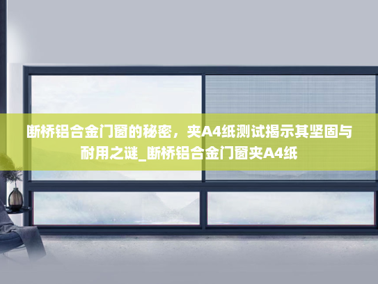 断桥铝合金门窗的秘密，夹A4纸测试揭示其坚固与耐用之谜_断桥铝合金门窗夹A4纸