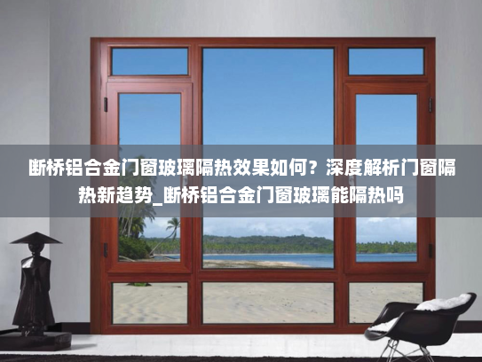 断桥铝合金门窗玻璃隔热效果如何？深度解析门窗隔热新趋势_断桥铝合金门窗玻璃能隔热吗