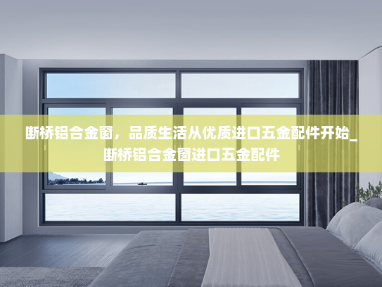 断桥铝合金窗，品质生活从优质进口五金配件开始_断桥铝合金窗进口五金配件