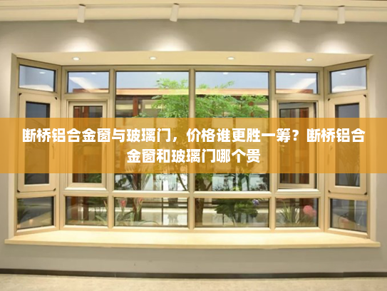 断桥铝合金窗与玻璃门，价格谁更胜一筹？断桥铝合金窗和玻璃门哪个贵