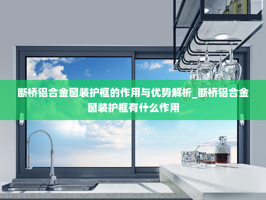 断桥铝合金窗装护框的作用与优势解析_断桥铝合金窗装护框有什么作用