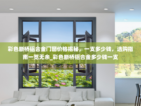 彩色断桥铝合金门窗价格揭秘，一支多少钱，选购指南一览无余_彩色断桥铝合金多少钱一支