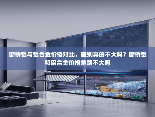断桥铝与铝合金价格对比，差别真的不大吗？断桥铝和铝合金价格差别不大吗