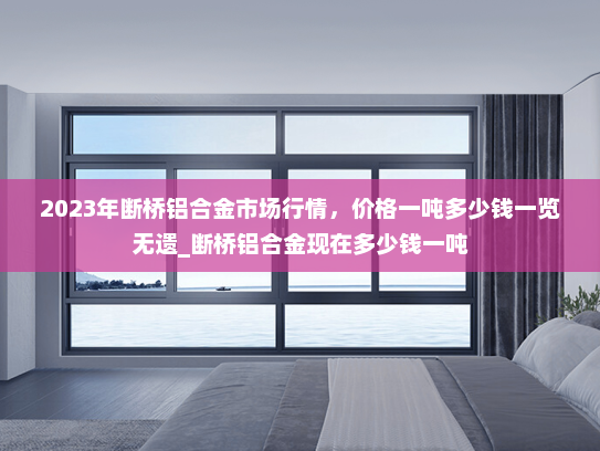 2023年断桥铝合金市场行情，价格一吨多少钱一览无遗_断桥铝合金现在多少钱一吨