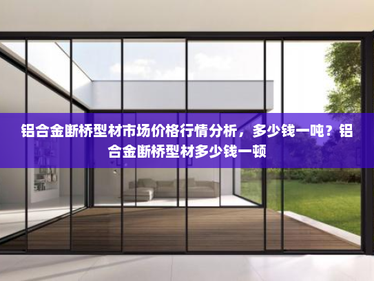 铝合金断桥型材市场价格行情分析，多少钱一吨？铝合金断桥型材多少钱一顿