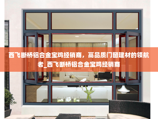 西飞断桥铝合金宝鸡经销商，高品质门窗建材的领航者_西飞断桥铝合金宝鸡经销商