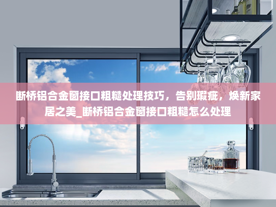 断桥铝合金窗接口粗糙处理技巧，告别瑕疵，焕新家居之美_断桥铝合金窗接口粗糙怎么处理