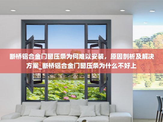 断桥铝合金门窗压条为何难以安装，原因剖析及解决方案_断桥铝合金门窗压条为什么不好上