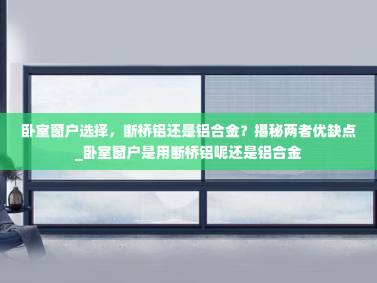 卧室窗户选择，断桥铝还是铝合金？揭秘两者优缺点_卧室窗户是用断桥铝呢还是铝合金
