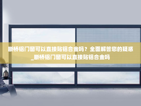 断桥铝门窗可以直接贴铝合金吗？全面解答您的疑惑_断桥铝门窗可以直接贴铝合金吗