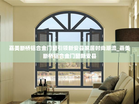 嘉美断桥铝合金门窗引领新安县家居时尚潮流_嘉美断桥铝合金门窗新安县