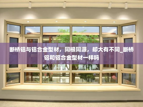 断桥铝与铝合金型材，同根同源，却大有不同_断桥铝和铝合金型材一样吗