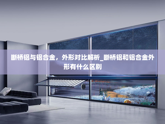 断桥铝与铝合金，外形对比解析_断桥铝和铝合金外形有什么区别