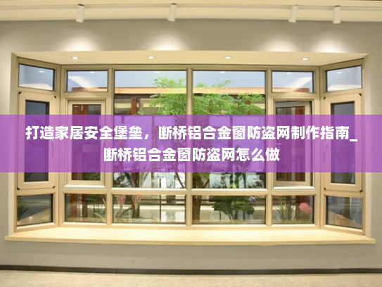 打造家居安全堡垒，断桥铝合金窗防盗网制作指南_断桥铝合金窗防盗网怎么做