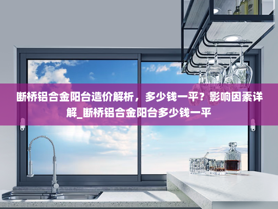 断桥铝合金阳台造价解析，多少钱一平？影响因素详解_断桥铝合金阳台多少钱一平