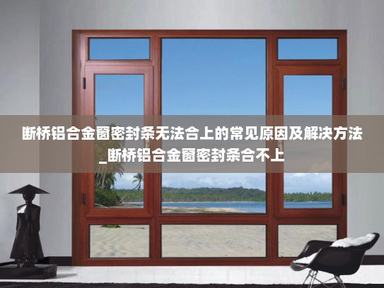 断桥铝合金窗密封条无法合上的常见原因及解决方法_断桥铝合金窗密封条合不上