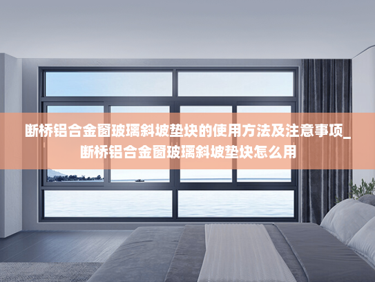 断桥铝合金窗玻璃斜坡垫块的使用方法及注意事项_断桥铝合金窗玻璃斜坡垫块怎么用