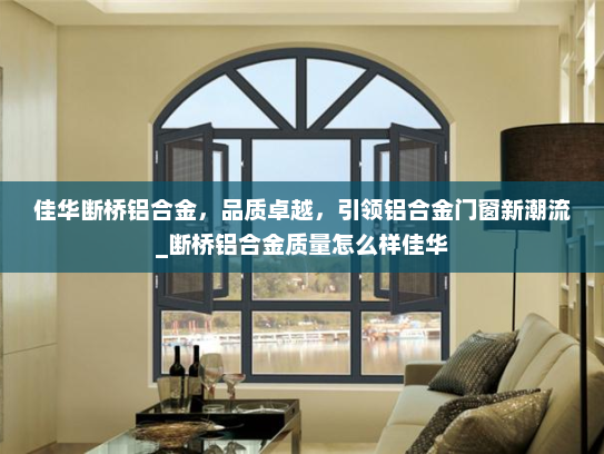 佳华断桥铝合金，品质卓越，引领铝合金门窗新潮流_断桥铝合金质量怎么样佳华