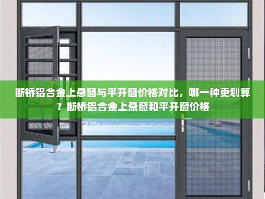 断桥铝合金上悬窗与平开窗价格对比，哪一种更划算？断桥铝合金上悬窗和平开窗价格