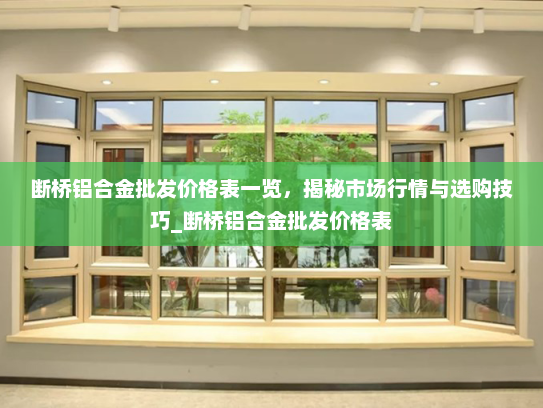 断桥铝合金批发价格表一览，揭秘市场行情与选购技巧_断桥铝合金批发价格表