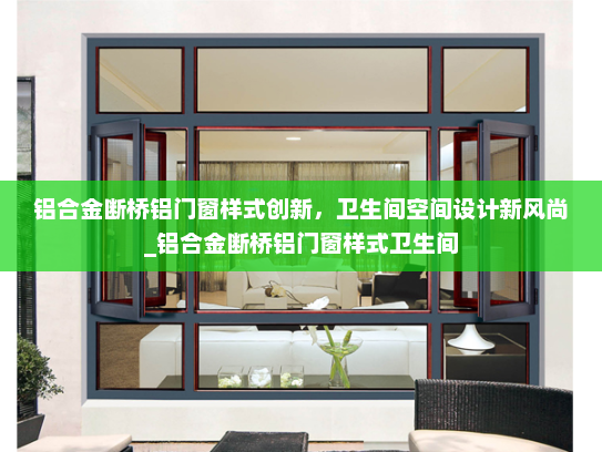 铝合金断桥铝门窗样式创新，卫生间空间设计新风尚_铝合金断桥铝门窗样式卫生间