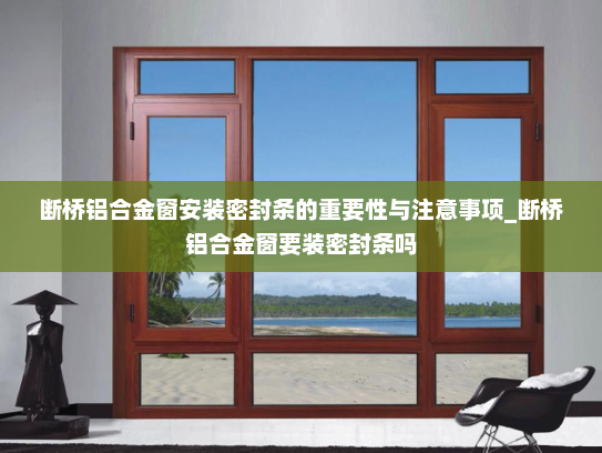 断桥铝合金窗安装密封条的重要性与注意事项_断桥铝合金窗要装密封条吗