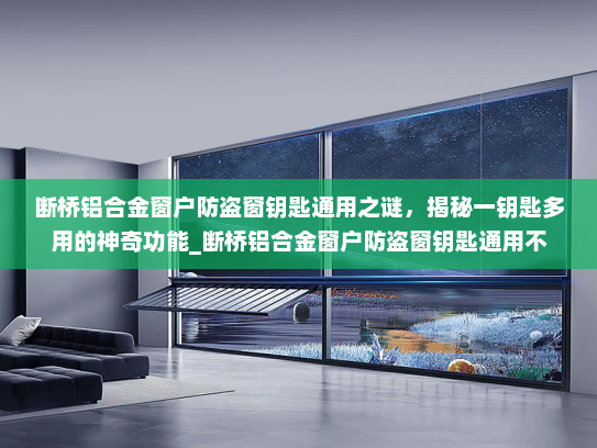 断桥铝合金窗户防盗窗钥匙通用之谜，揭秘一钥匙多用的神奇功能_断桥铝合金窗户防盗窗钥匙通用不