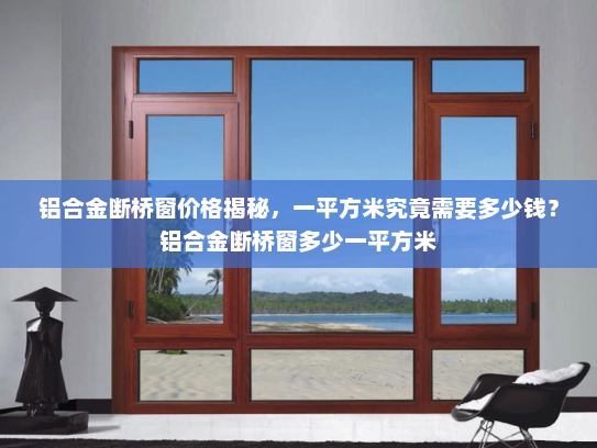 铝合金断桥窗价格揭秘，一平方米究竟需要多少钱？铝合金断桥窗多少一平方米
