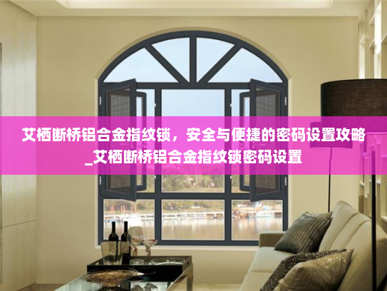 艾栖断桥铝合金指纹锁，安全与便捷的密码设置攻略_艾栖断桥铝合金指纹锁密码设置