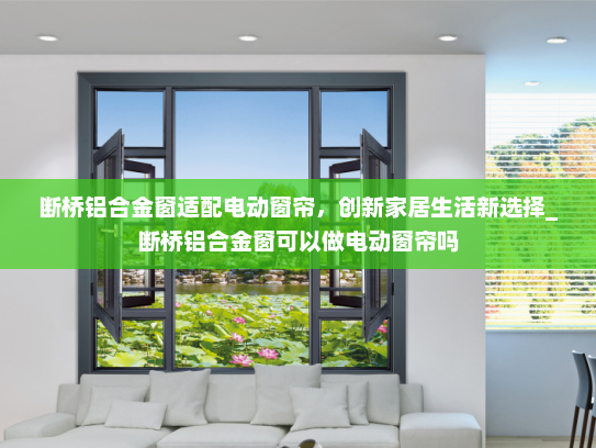 断桥铝合金窗适配电动窗帘，创新家居生活新选择_断桥铝合金窗可以做电动窗帘吗