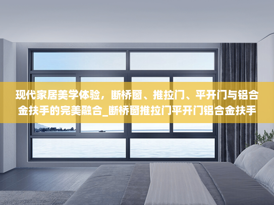 现代家居美学体验，断桥窗、推拉门、平开门与铝合金扶手的完美融合_断桥窗推拉门平开门铝合金扶手