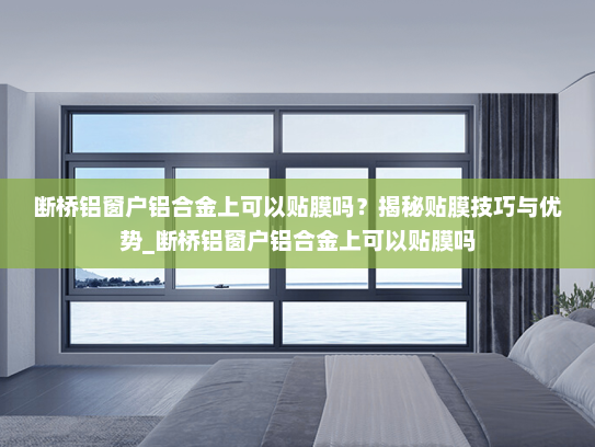 断桥铝窗户铝合金上可以贴膜吗？揭秘贴膜技巧与优势_断桥铝窗户铝合金上可以贴膜吗
