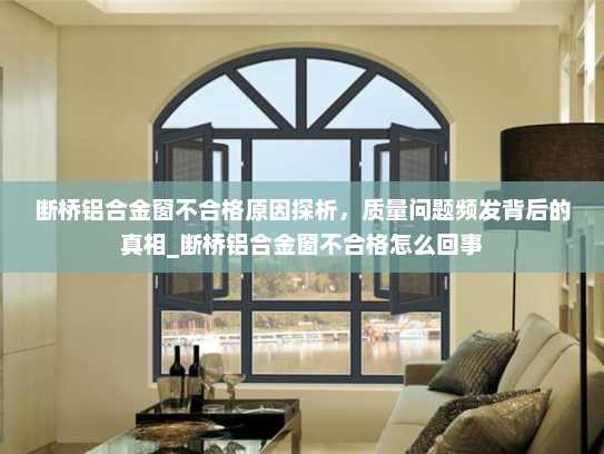 断桥铝合金窗不合格原因探析，质量问题频发背后的真相_断桥铝合金窗不合格怎么回事