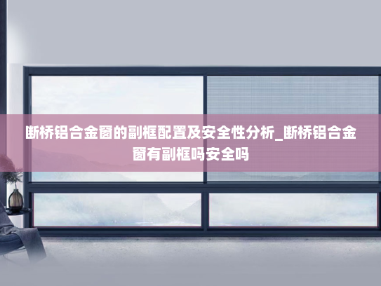 断桥铝合金窗的副框配置及安全性分析_断桥铝合金窗有副框吗安全吗