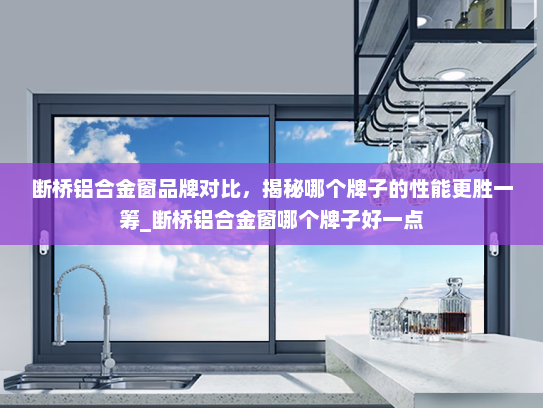断桥铝合金窗品牌对比，揭秘哪个牌子的性能更胜一筹_断桥铝合金窗哪个牌子好一点