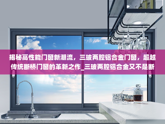 揭秘高性能门窗新潮流，三玻两腔铝合金门窗，超越传统断桥门窗的革新之作_三玻两腔铝合金又不是断桥