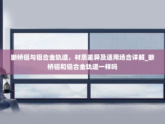 断桥铝与铝合金轨道，材质差异及适用场合详解_断桥铝和铝合金轨道一样吗