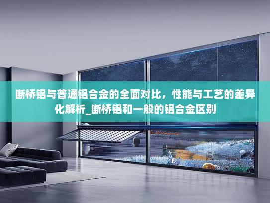 断桥铝与普通铝合金的全面对比，性能与工艺的差异化解析_断桥铝和一般的铝合金区别
