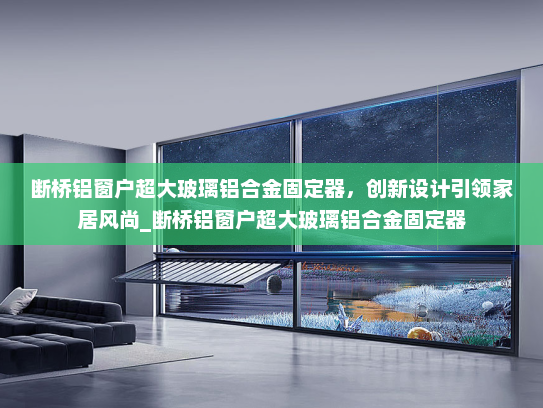 断桥铝窗户超大玻璃铝合金固定器，创新设计引领家居风尚_断桥铝窗户超大玻璃铝合金固定器