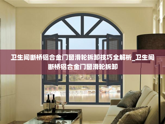 卫生间断桥铝合金门窗滑轮拆卸技巧全解析_卫生间断桥铝合金门窗滑轮拆卸