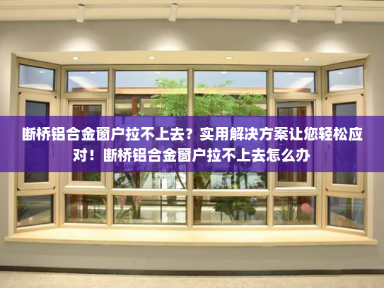 断桥铝合金窗户拉不上去？实用解决方案让您轻松应对！断桥铝合金窗户拉不上去怎么办