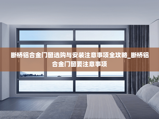 断桥铝合金门窗选购与安装注意事项全攻略_断桥铝合金门窗要注意事项
