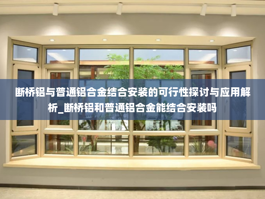 断桥铝与普通铝合金结合安装的可行性探讨与应用解析_断桥铝和普通铝合金能结合安装吗