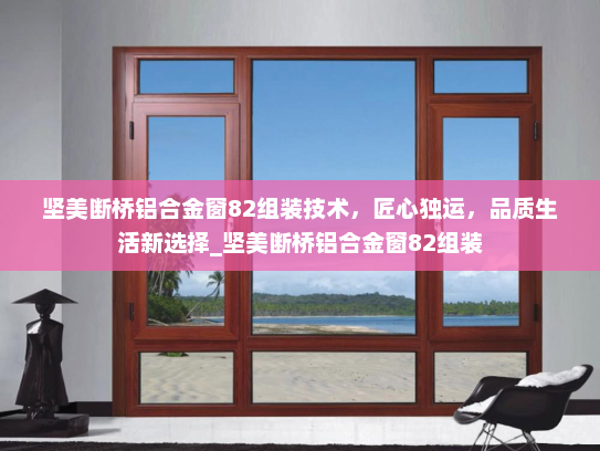 坚美断桥铝合金窗82组装技术，匠心独运，品质生活新选择_坚美断桥铝合金窗82组装