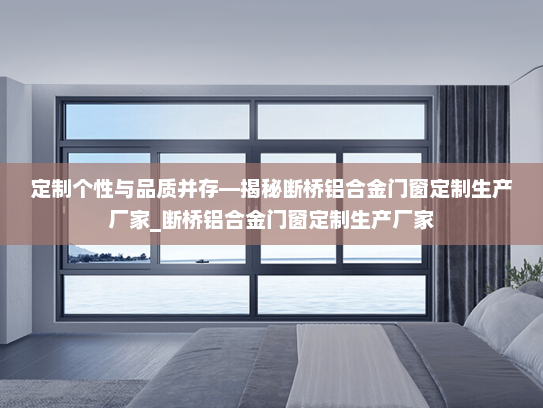 定制个性与品质并存—揭秘断桥铝合金门窗定制生产厂家_断桥铝合金门窗定制生产厂家