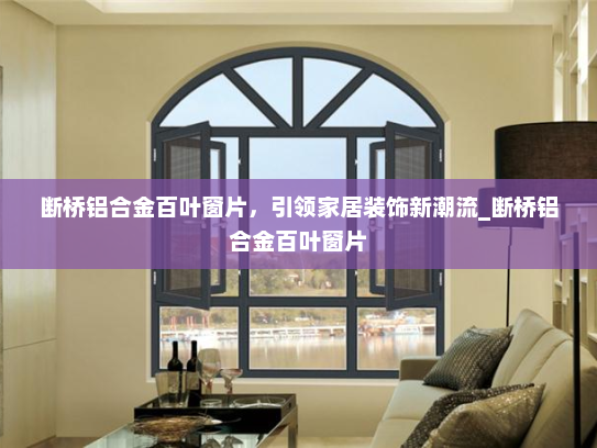 断桥铝合金百叶窗片，引领家居装饰新潮流_断桥铝合金百叶窗片