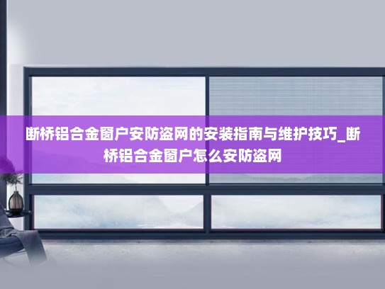 断桥铝合金窗户安防盗网的安装指南与维护技巧_断桥铝合金窗户怎么安防盗网
