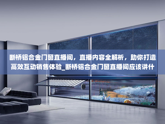 断桥铝合金门窗直播间，直播内容全解析，助你打造高效互动销售体验_断桥铝合金门窗直播间应该讲什么