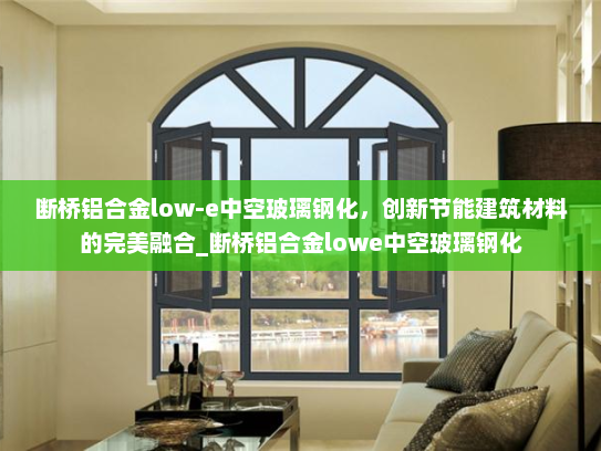 断桥铝合金low-e中空玻璃钢化，创新节能建筑材料的完美融合_断桥铝合金lowe中空玻璃钢化
